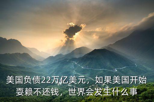 美國負債22萬億美元，如果美國開始耍賴不還錢，世界會發(fā)生什么事