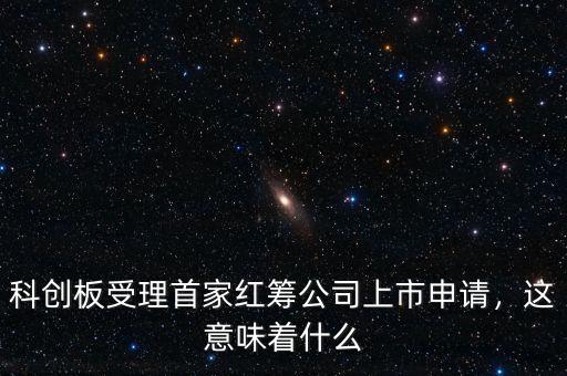 科創(chuàng)板受理首家紅籌公司上市申請，這意味著什么