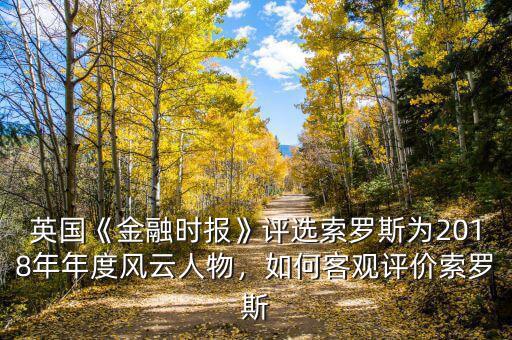 英國(guó)《金融時(shí)報(bào)》評(píng)選索羅斯為2018年年度風(fēng)云人物，如何客觀評(píng)價(jià)索羅斯