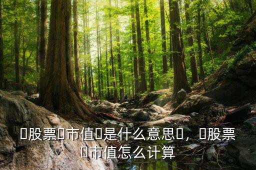 ?股票?市值?是什么意思?，?股票?市值怎么計算