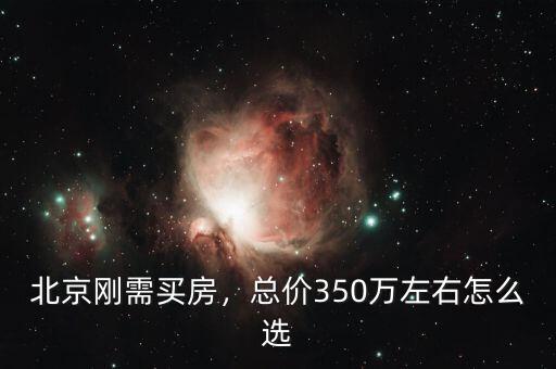 北京剛需買房，總價350萬左右怎么選