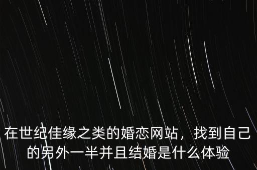 在世紀(jì)佳緣之類的婚戀網(wǎng)站，找到自己的另外一半并且結(jié)婚是什么體驗(yàn)