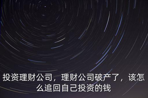 投資理財公司，理財公司破產(chǎn)了，該怎么追回自己投資的錢