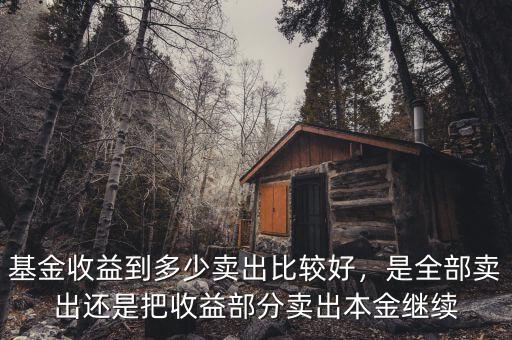 基金收益到多少賣出比較好，是全部賣出還是把收益部分賣出本金繼續(xù)