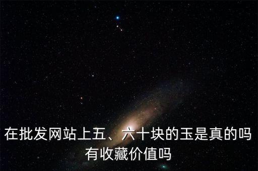 在批發(fā)網(wǎng)站上五、六十塊的玉是真的嗎有收藏價(jià)值嗎