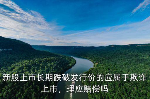 新股上市長期跌破發(fā)行價的應屬于欺詐上市，理應賠償嗎