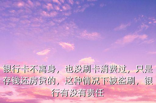 銀行卡不離身，也沒刷卡消費(fèi)過，只是存錢還房貸的，這種情況下被盜刷，銀行有沒有責(zé)任
