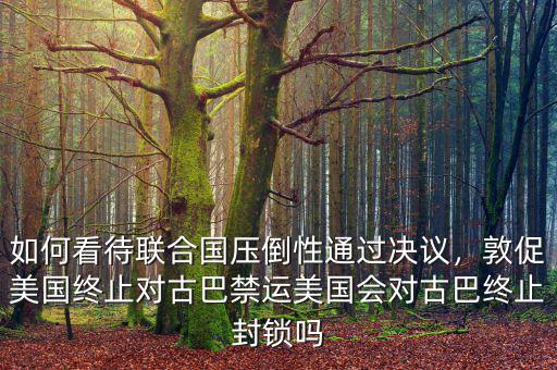 如何看待聯(lián)合國(guó)壓倒性通過(guò)決議，敦促美國(guó)終止對(duì)古巴禁運(yùn)美國(guó)會(huì)對(duì)古巴終止封鎖嗎