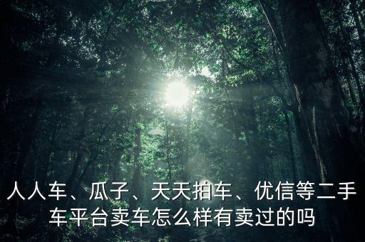 人人車、瓜子、天天拍車、優(yōu)信等二手車平臺賣車怎么樣有賣過的嗎