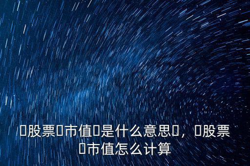 ?股票?市值?是什么意思?，?股票?市值怎么計(jì)算