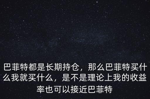巴菲特都是長(zhǎng)期持倉(cāng)，那么巴菲特買什么我就買什么，是不是理論上我的收益率也可以接近巴菲特