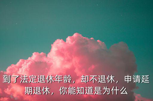 到了法定退休年齡，卻不退休，申請(qǐng)延期退休，你能知道是為什么