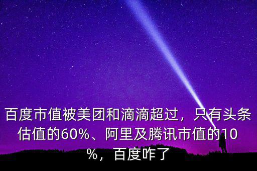 百度市值被美團(tuán)和滴滴超過，只有頭條估值的60%、阿里及騰訊市值的10%，百度咋了