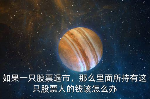 如果一只股票退市，那么里面所持有這只股票人的錢該怎么辦