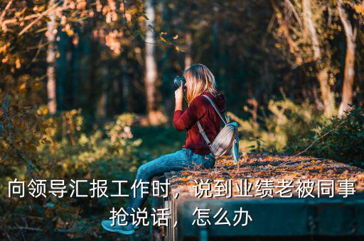 向領(lǐng)導(dǎo)匯報工作時，說到業(yè)績老被同事?lián)屨f話，怎么辦