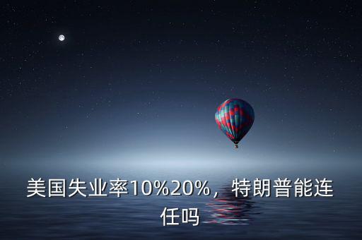 美國失業(yè)率10%20%，特朗普能連任嗎