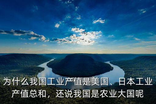 為什么我國(guó)工業(yè)產(chǎn)值是美國(guó)、日本工業(yè)產(chǎn)值總和，還說(shuō)我國(guó)是農(nóng)業(yè)大國(guó)呢