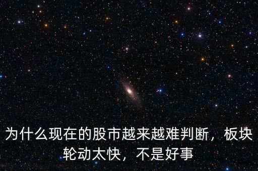 為什么現(xiàn)在的股市越來越難判斷，板塊輪動太快，不是好事