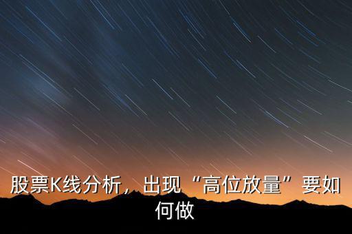 股票K線分析，出現(xiàn)“高位放量”要如何做