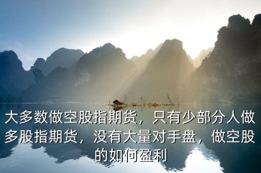大多數(shù)做空股指期貨，只有少部分人做多股指期貨，沒(méi)有大量對(duì)手盤(pán)，做空股的如何盈利