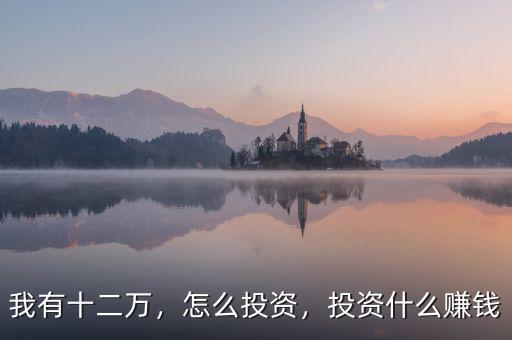 我有十二萬，怎么投資，投資什么賺錢