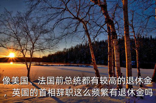 像美國(guó)、法國(guó)前總統(tǒng)都有較高的退休金，英國(guó)的首相辭職這么頻繁有退休金嗎