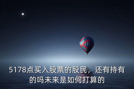5178點(diǎn)買入股票的股民，還有持有的嗎未來(lái)是如何打算的