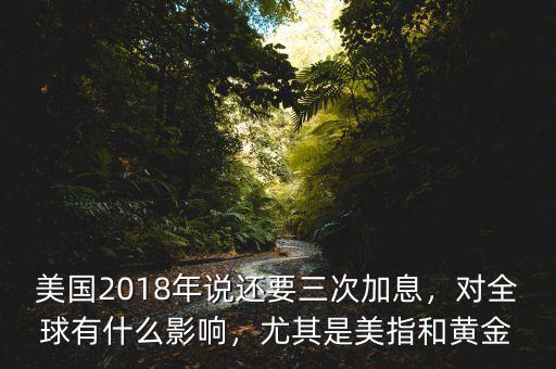 美國2018年說還要三次加息，對全球有什么影響，尤其是美指和黃金