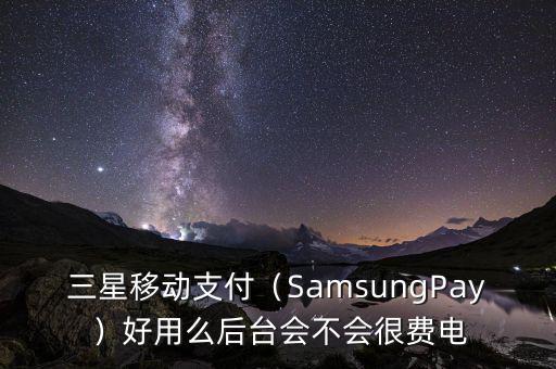 三星移動支付（SamsungPay）好用么后臺會不會很費(fèi)電