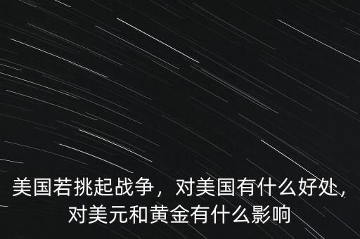 美國若挑起戰(zhàn)爭，對美國有什么好處，對美元和黃金有什么影響