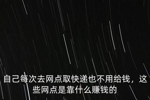自己每次去網(wǎng)點(diǎn)取快遞也不用給錢，這些網(wǎng)點(diǎn)是靠什么賺錢的