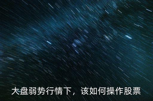 大盤弱勢行情下，該如何操作股票