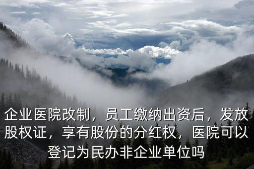 企業(yè)醫(yī)院改制，員工繳納出資后，發(fā)放股權(quán)證，享有股份的分紅權(quán)，醫(yī)院可以登記為民辦非企業(yè)單位嗎