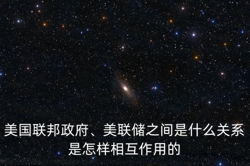 美國聯(lián)邦政府、美聯(lián)儲之間是什么關(guān)系是怎樣相互作用的