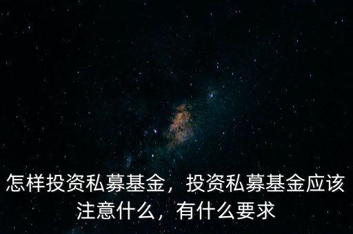 怎樣投資私募基金，投資私募基金應(yīng)該注意什么，有什么要求