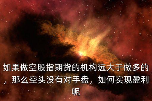 如果做空股指期貨的機(jī)構(gòu)遠(yuǎn)大于做多的，那么空頭沒(méi)有對(duì)手盤(pán)，如何實(shí)現(xiàn)盈利呢