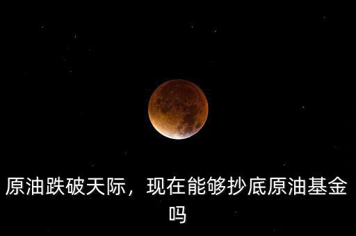 原油跌破天際，現(xiàn)在能夠抄底原油基金嗎