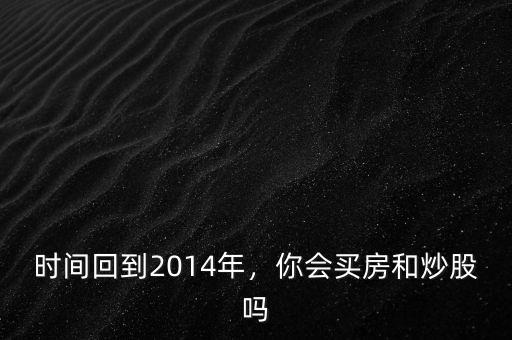 時(shí)間回到2014年，你會(huì)買(mǎi)房和炒股嗎
