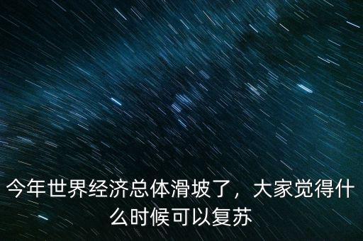 今年世界經(jīng)濟(jì)總體滑坡了，大家覺得什么時(shí)候可以復(fù)蘇