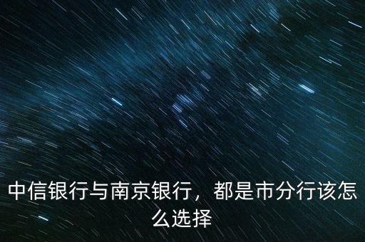 中信銀行與南京銀行，都是市分行該怎么選擇