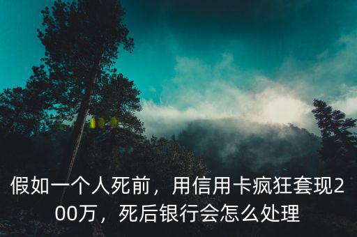 假如一個人死前，用信用卡瘋狂套現(xiàn)200萬，死后銀行會怎么處理