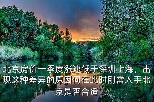 北京房價一季度漲速低于深圳上海，出現(xiàn)這種差異的原因何在此時剛需入手北京是否合適