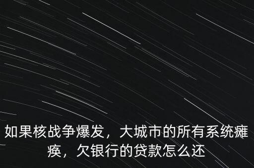 如果核戰(zhàn)爭爆發(fā)，大城市的所有系統(tǒng)癱瘓，欠銀行的貸款怎么還