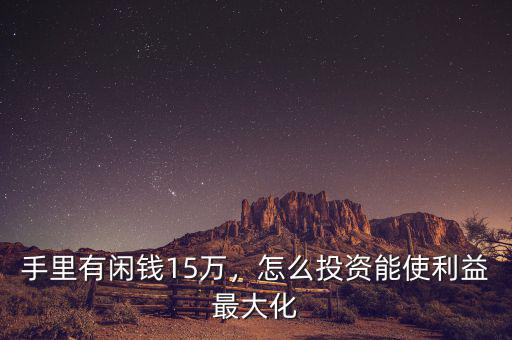 手里有閑錢15萬，怎么投資能使利益最大化