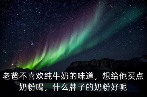 老爸不喜歡純牛奶的味道，想給他買點奶粉喝，什么牌子的奶粉好呢