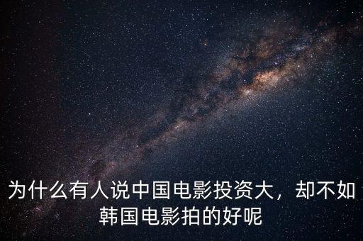 為什么有人說中國電影投資大，卻不如韓國電影拍的好呢