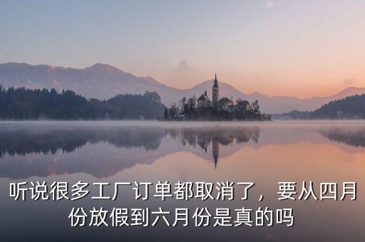 聽說很多工廠訂單都取消了，要從四月份放假到六月份是真的嗎