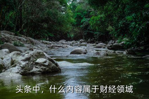 頭條中，什么內(nèi)容屬于財經(jīng)領(lǐng)域