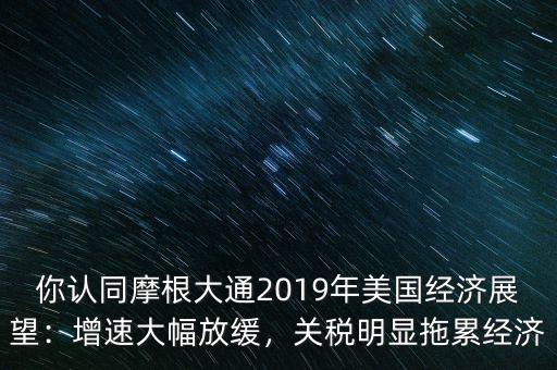 你認同摩根大通2019年美國經(jīng)濟展望：增速大幅放緩，關(guān)稅明顯拖累經(jīng)濟
