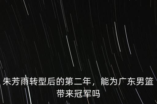 朱芳雨轉(zhuǎn)型后的第二年，能為廣東男籃帶來(lái)冠軍嗎